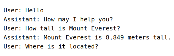 Example conversation between User and ChatGPT that reads:

User: Hello
Assistant: How may I help you? 
User: How tall is Mount Everest?
Assistant: Mount Everest is 8,849 meters tall.
User: Where is "it" located?